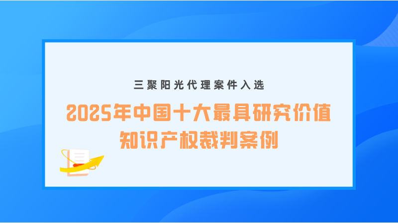 三聚陽光代理案件入選“2025年中國十大最具研究價(jià)值知識產(chǎn)權(quán)裁判案例”